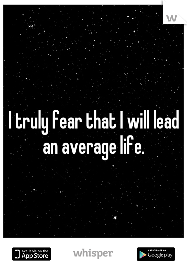 I truly fear that I will lead an average life.