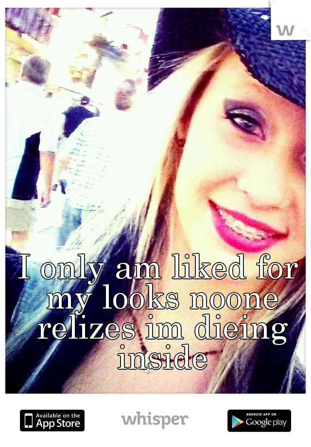 I only am liked for my looks noone relizes im dieing inside