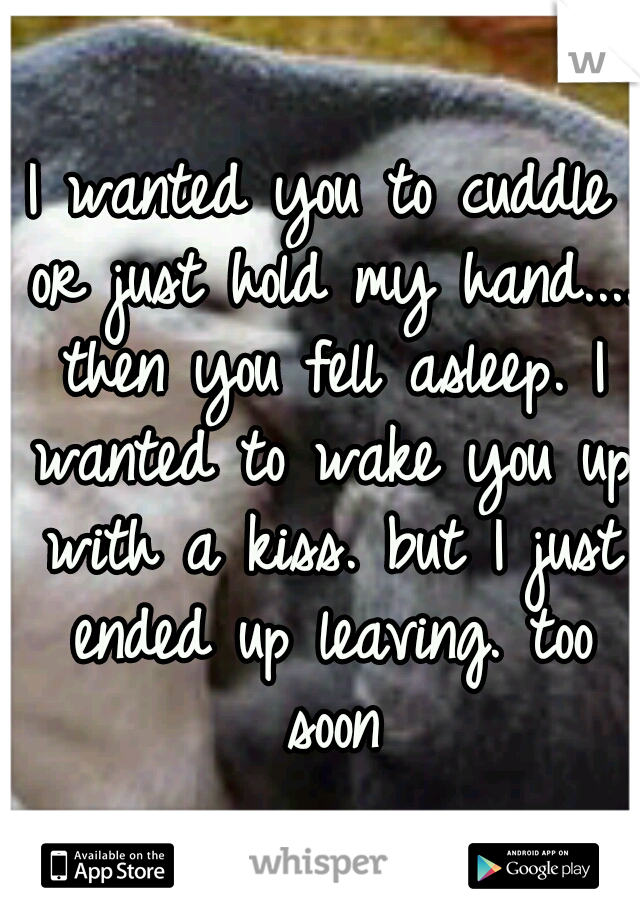 I wanted you to cuddle or just hold my hand.... then you fell asleep. I wanted to wake you up with a kiss. but I just ended up leaving. too soon