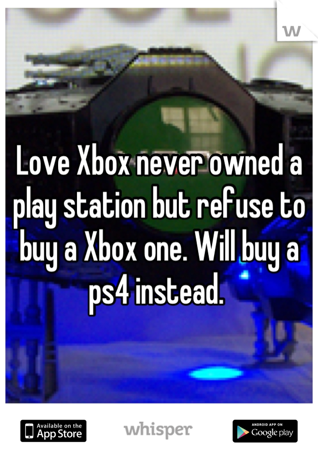 Love Xbox never owned a play station but refuse to buy a Xbox one. Will buy a ps4 instead. 