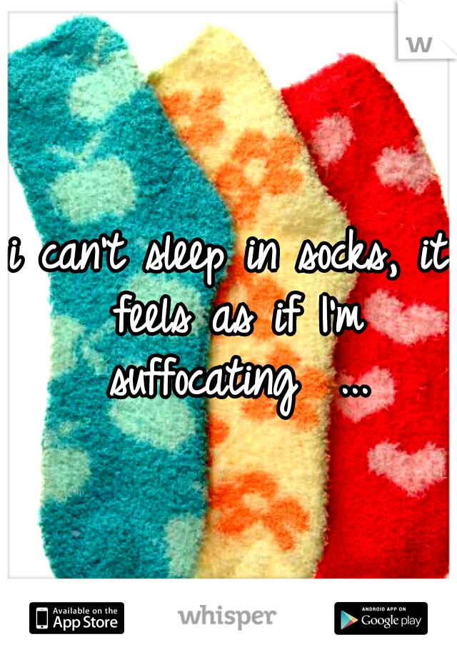i can't sleep in socks, it feels as if I'm suffocating  ...