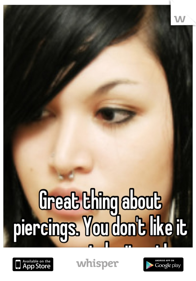 Great thing about piercings. You don't like it you can take it out!