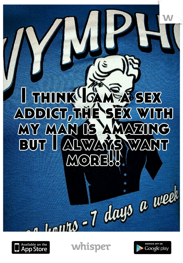 I think I am a sex addict,the sex with my man is amazing but I always want more!!