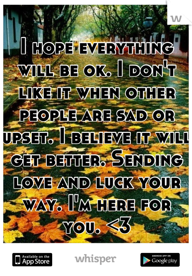 I hope everything will be ok. I don't like it when other people are sad or upset. I believe it will get better. Sending love and luck your way. I'm here for you. <3
