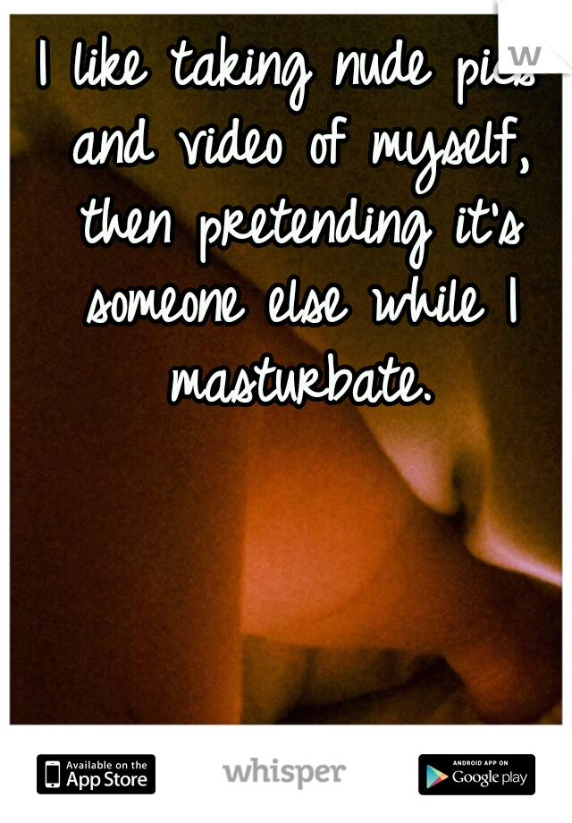 I like taking nude pics and video of myself, then pretending it's someone else while I masturbate.