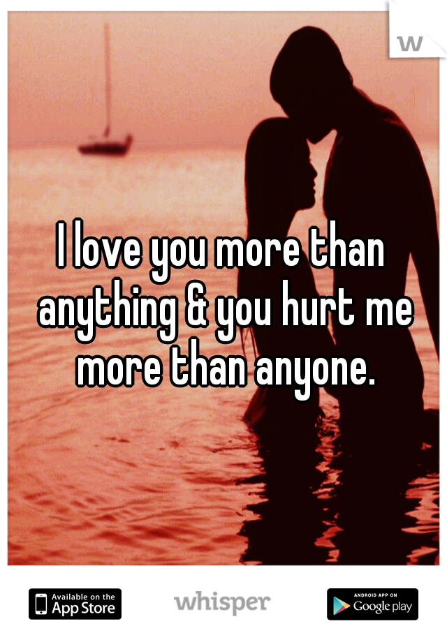 I love you more than anything & you hurt me more than anyone.