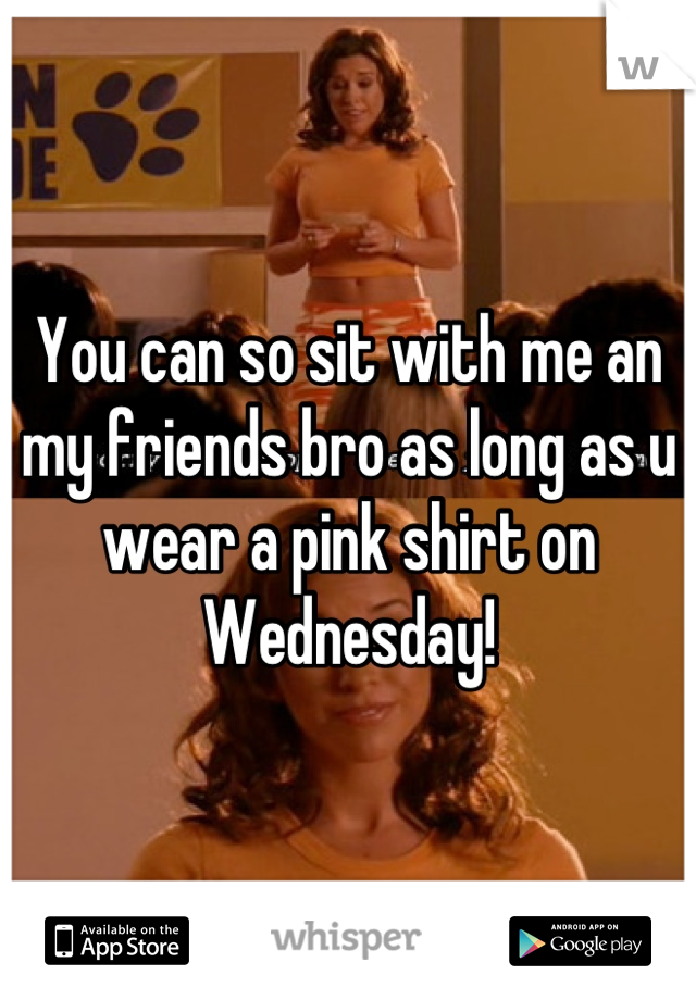 You can so sit with me an my friends bro as long as u wear a pink shirt on Wednesday!