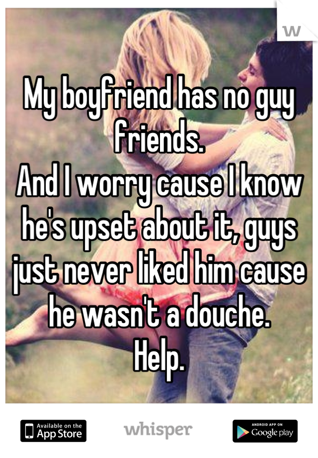 My boyfriend has no guy friends.
And I worry cause I know he's upset about it, guys just never liked him cause he wasn't a douche. 
Help.