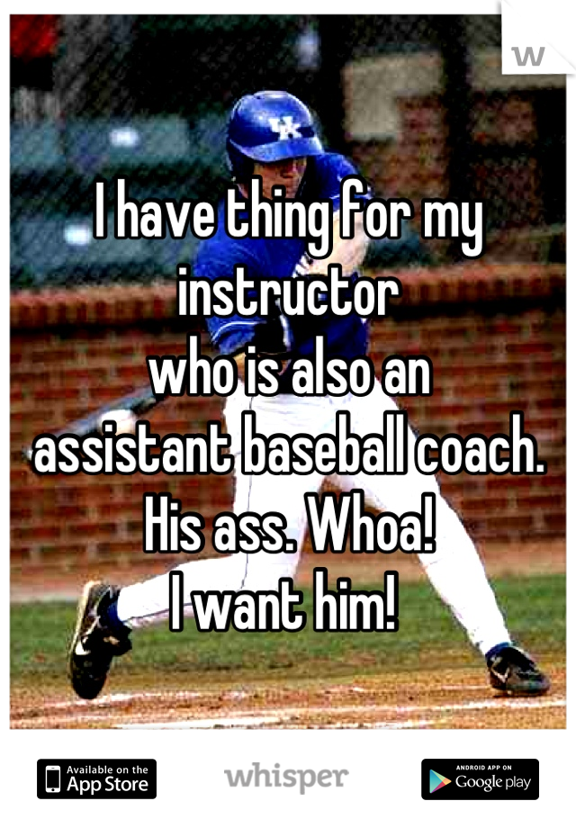I have thing for my instructor 
who is also an 
assistant baseball coach. 
His ass. Whoa! 
I want him! 
