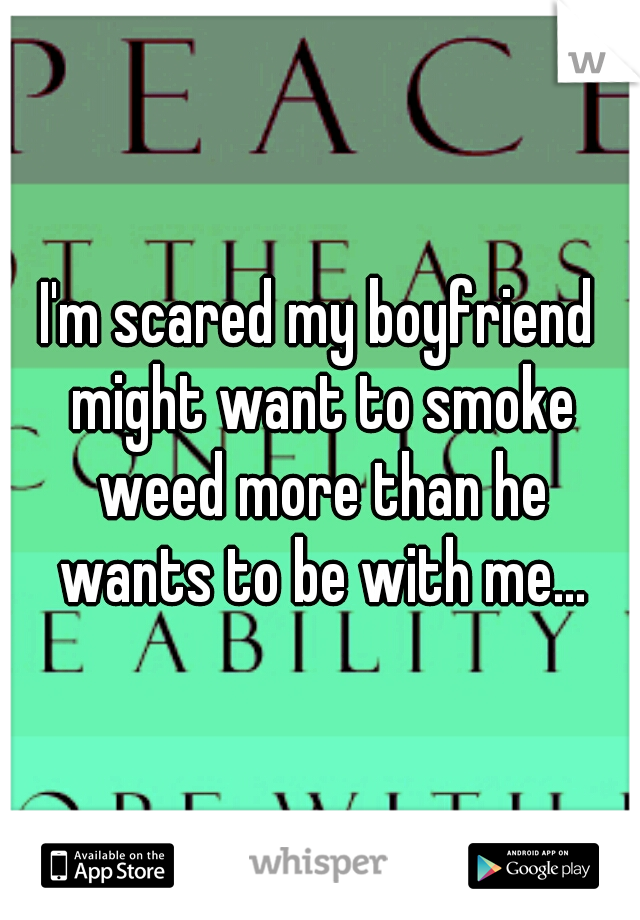 I'm scared my boyfriend might want to smoke weed more than he wants to be with me...
