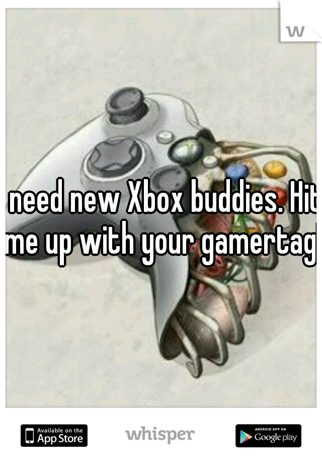 I need new Xbox buddies. Hit me up with your gamertag!!
