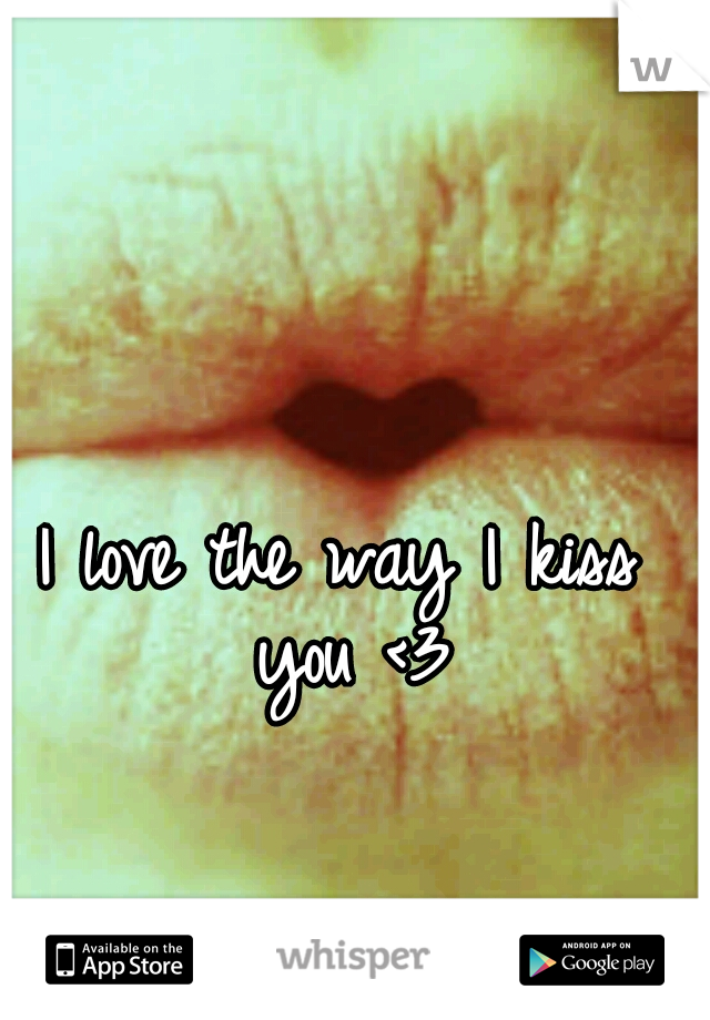 I love the way I kiss you <3