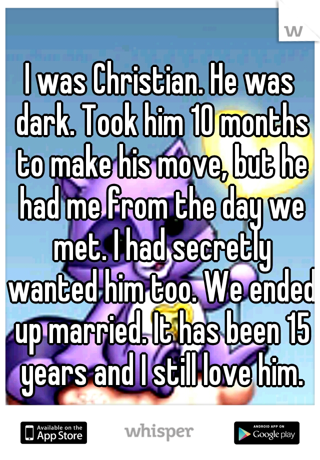 I was Christian. He was dark. Took him 10 months to make his move, but he had me from the day we met. I had secretly wanted him too. We ended up married. It has been 15 years and I still love him.