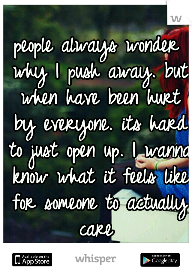 people always wonder why I push away. but when have been hurt by everyone. its hard to just open up. I wanna know what it feels like for someone to actually care 