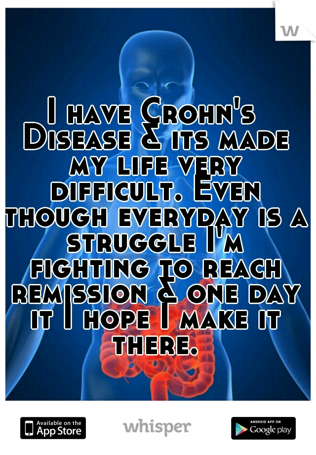 I have Crohn's Disease & its made my life very difficult. Even though everyday is a struggle I'm fighting to reach remission & one day it I hope I make it there.
