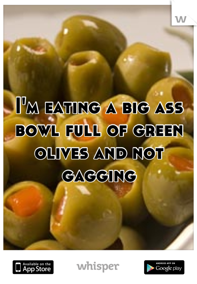 I'm eating a big ass bowl full of green olives and not gagging