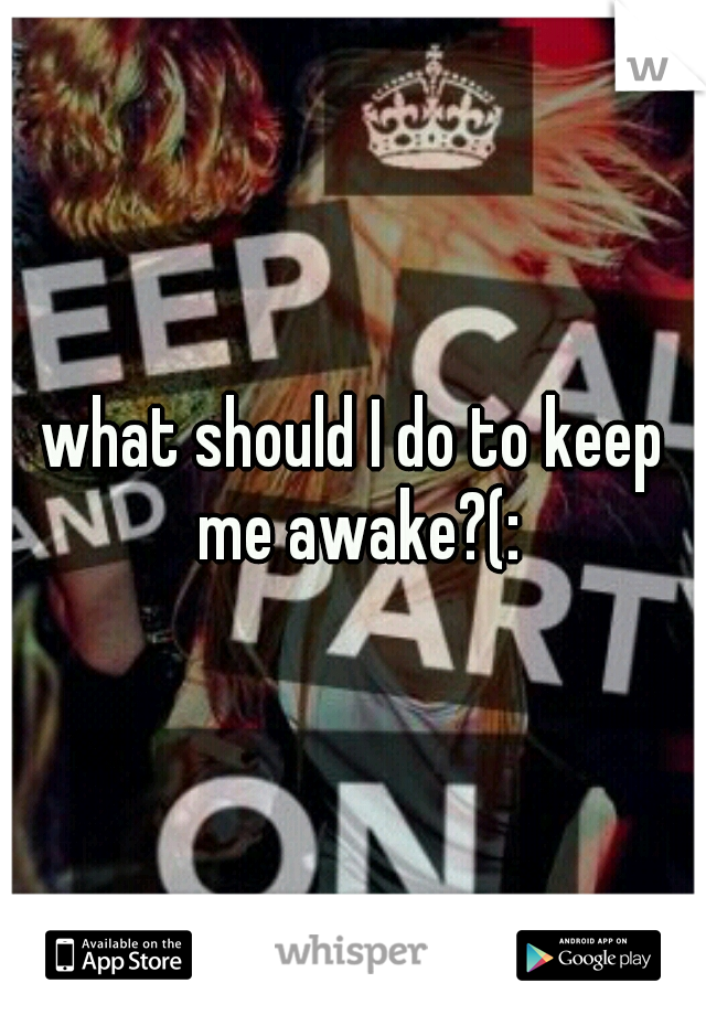 what should I do to keep me awake?(: