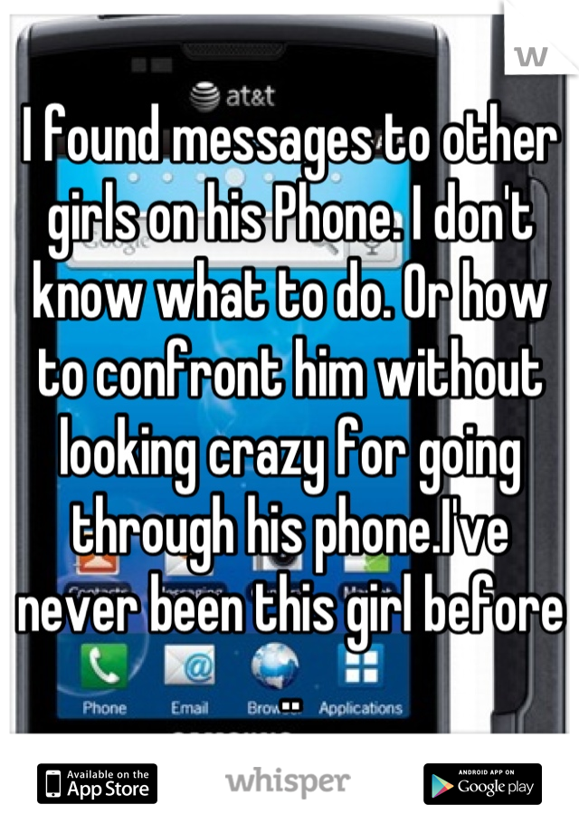 I found messages to other girls on his Phone. I don't know what to do. Or how to confront him without looking crazy for going through his phone.I've never been this girl before ..