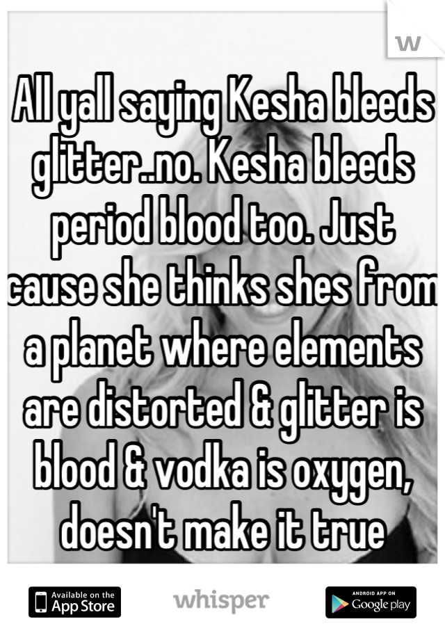 All yall saying Kesha bleeds glitter..no. Kesha bleeds period blood too. Just cause she thinks shes from a planet where elements are distorted & glitter is blood & vodka is oxygen, doesn't make it true