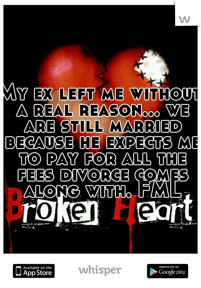 My ex left me without a real reason... we are still married because he expects me to pay for all the fees divorce comes along with. FML