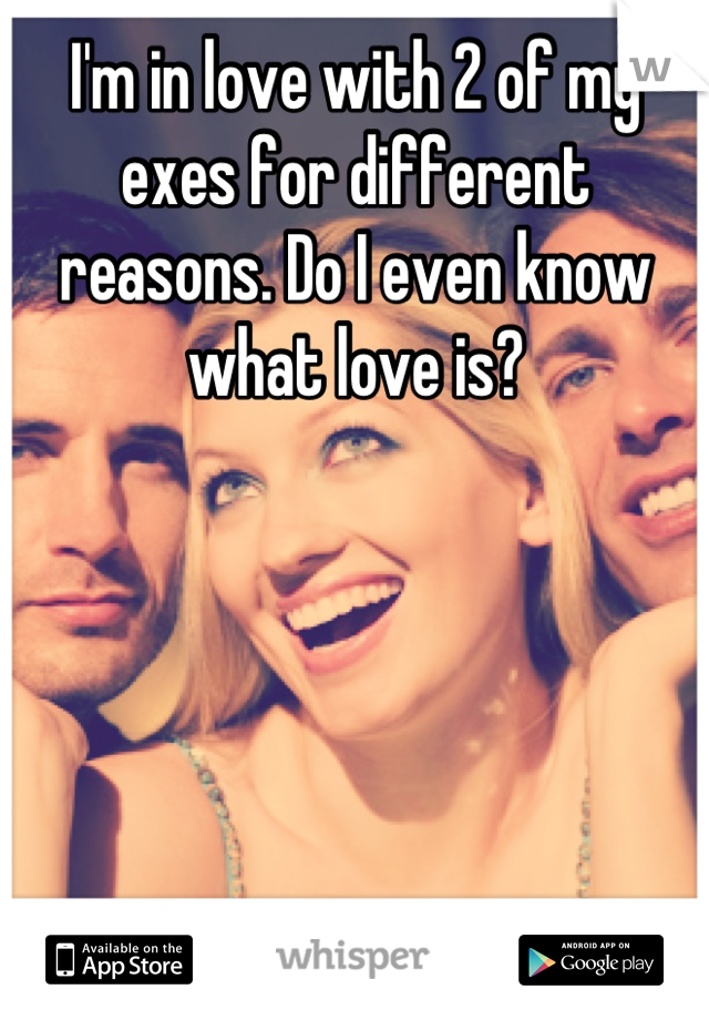 I'm in love with 2 of my exes for different reasons. Do I even know what love is?