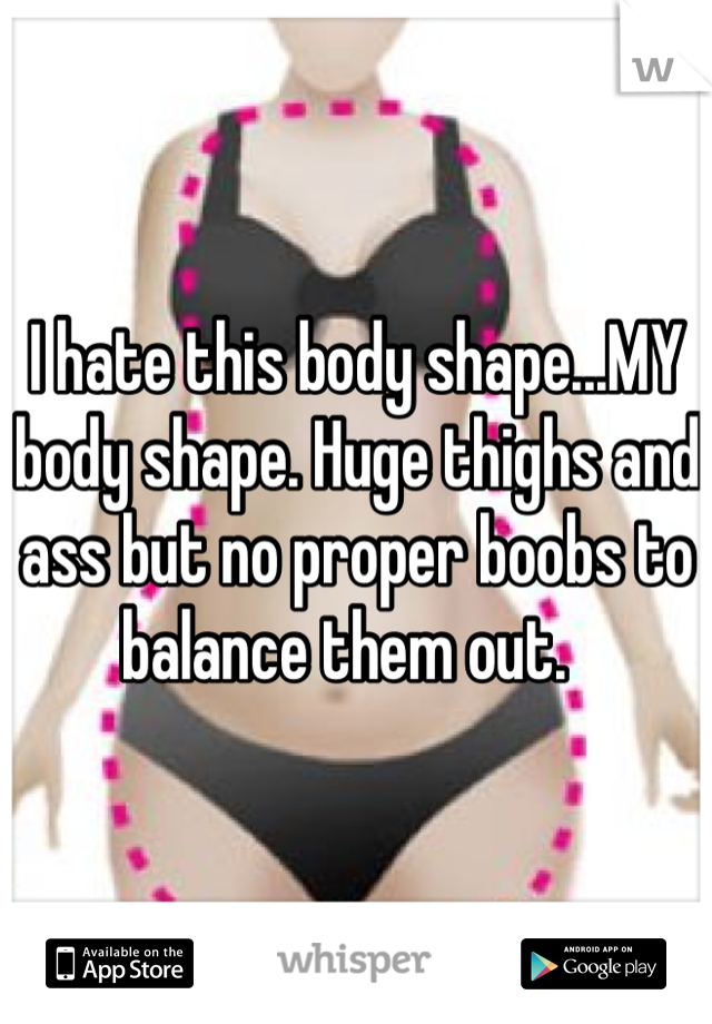 I hate this body shape...MY body shape. Huge thighs and ass but no proper boobs to balance them out.  