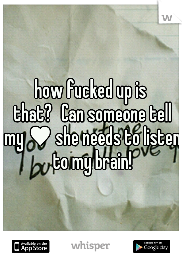 how fucked up is that?
Can someone tell my ♥ she needs to listen to my brain!