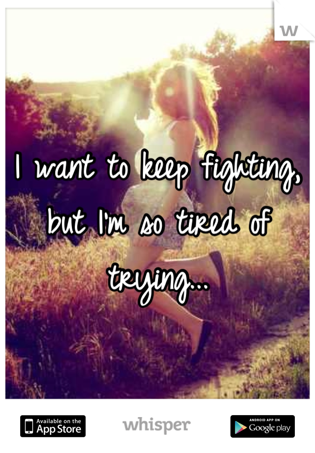 I want to keep fighting, but I'm so tired of trying...