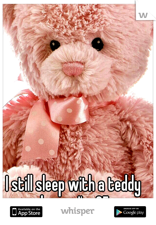 I still sleep with a teddy bear... I'm 25