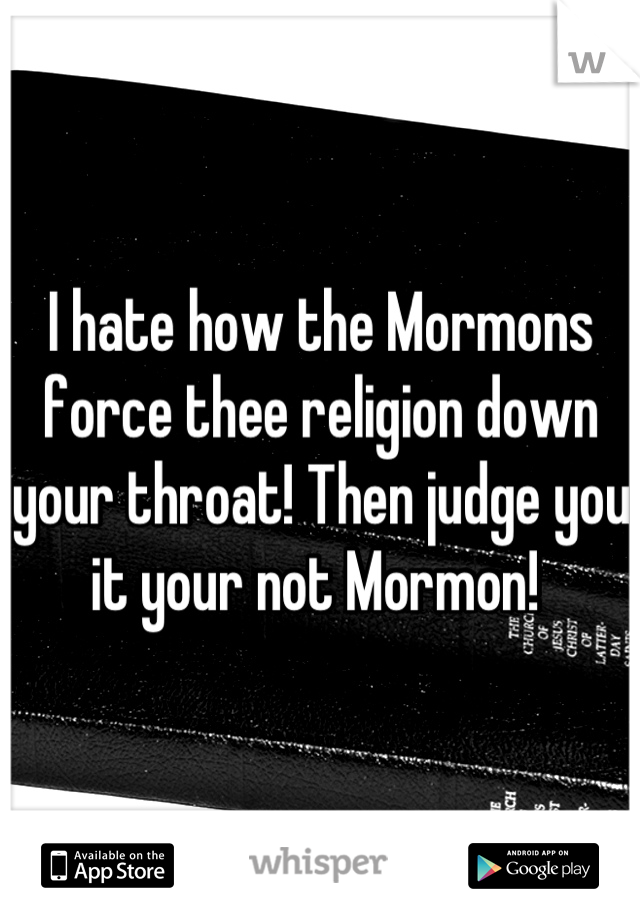 I hate how the Mormons force thee religion down your throat! Then judge you it your not Mormon! 