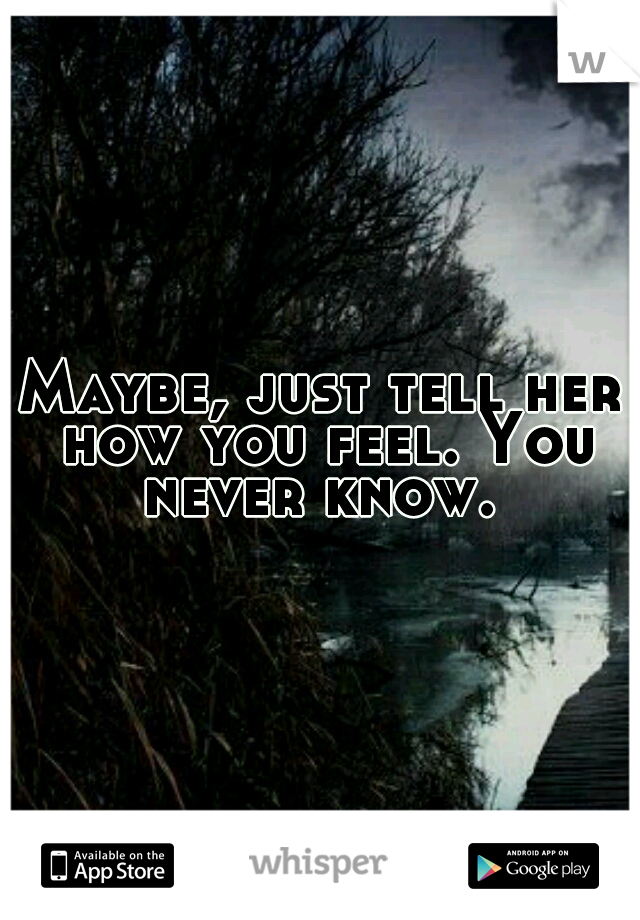 Maybe, just tell her how you feel. You never know. 