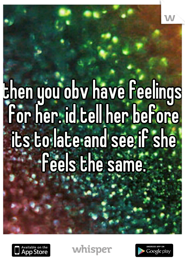 then you obv have feelings for her. id tell her before its to late and see if she feels the same.