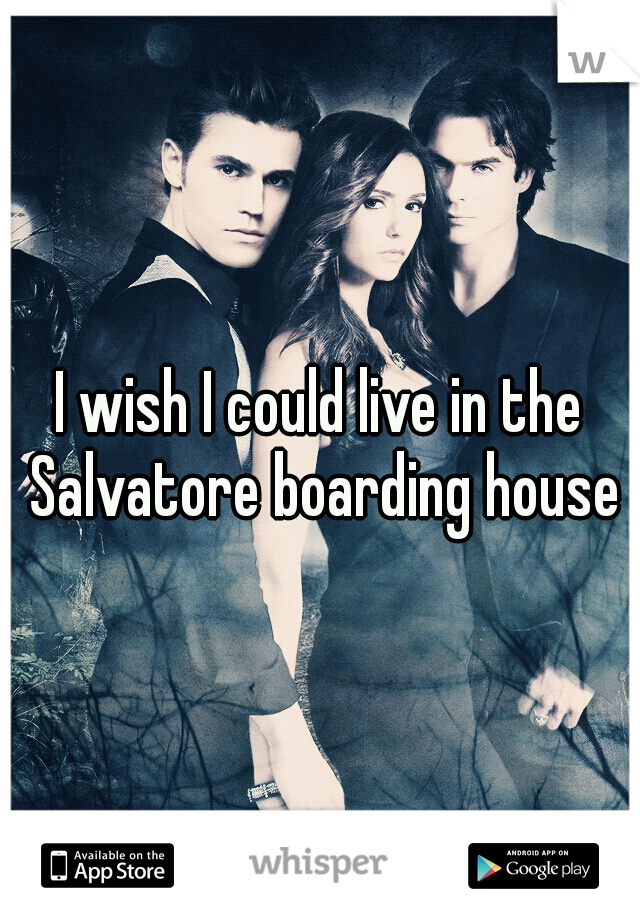 I wish I could live in the Salvatore boarding house