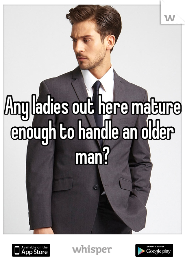 Any ladies out here mature enough to handle an older man?