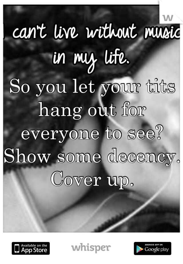 So you let your tits hang out for everyone to see? Show some decency. Cover up.