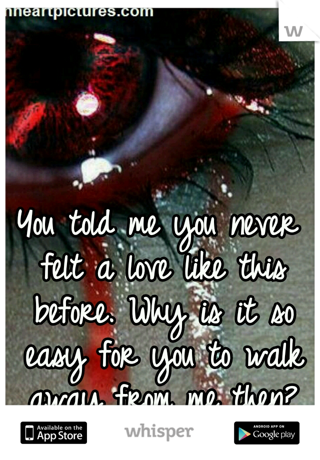 You told me you never felt a love like this before. Why is it so easy for you to walk away from me then?
