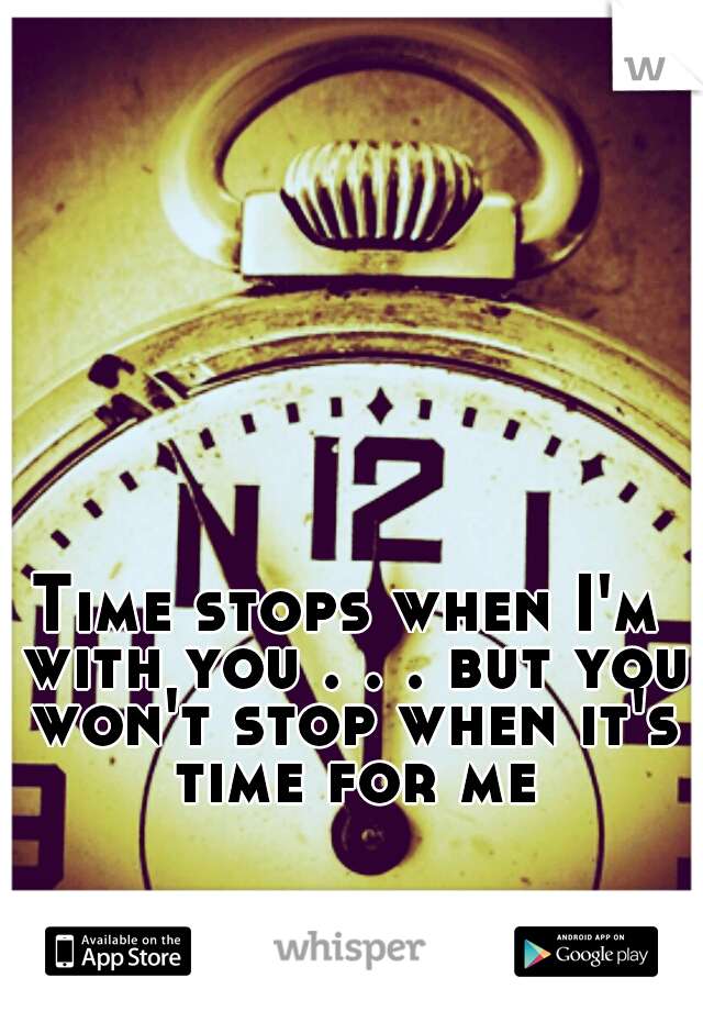 Time stops when I'm with you . . . but you won't stop when it's time for me