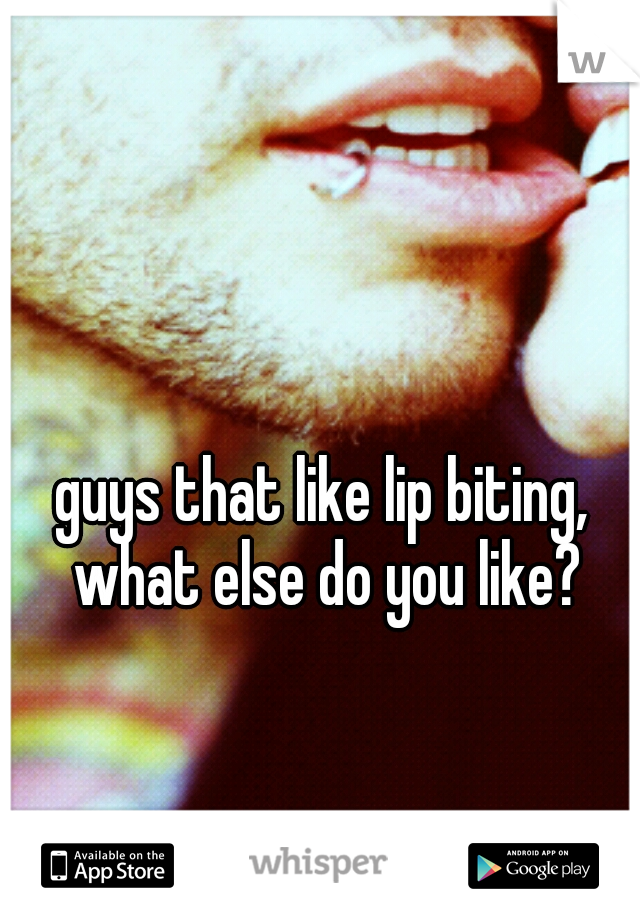 guys that like lip biting, what else do you like?