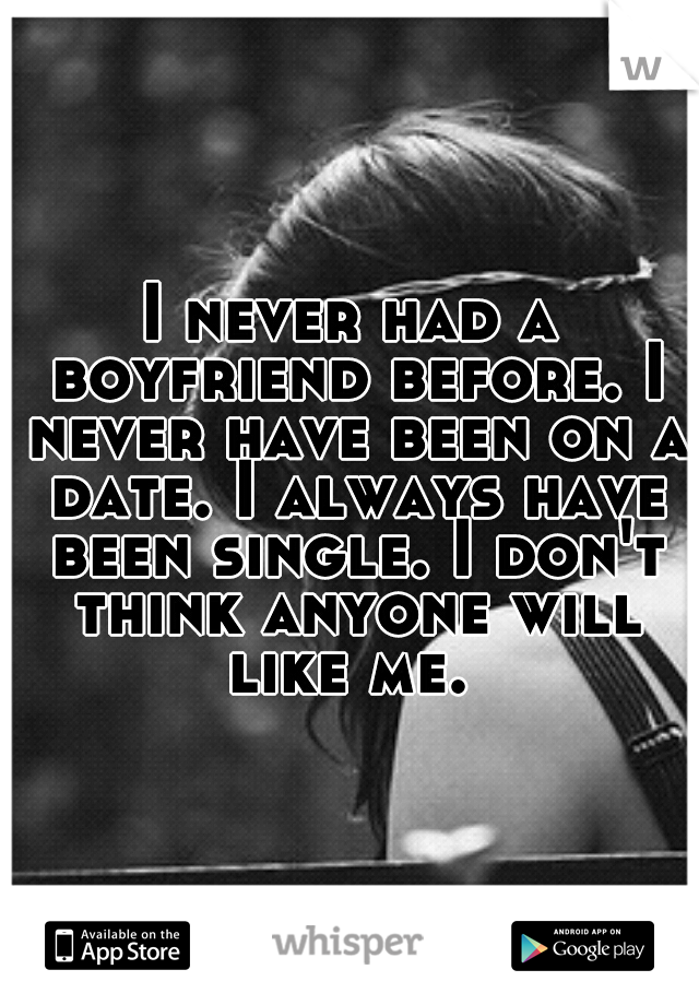 I never had a boyfriend before. I never have been on a date. I always have been single. I don't think anyone will like me. 