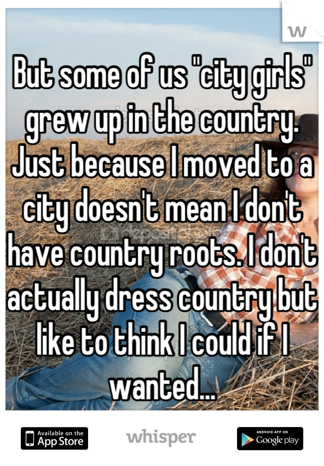 But some of us "city girls" grew up in the country. Just because I moved to a city doesn't mean I don't have country roots. I don't actually dress country but like to think I could if I wanted...