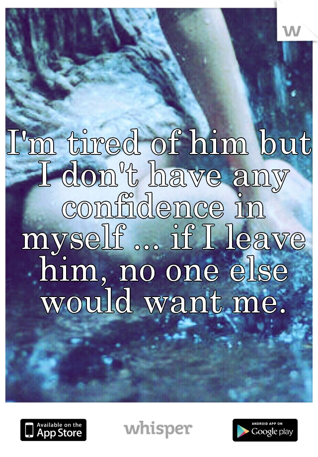 I'm tired of him but I don't have any confidence in myself ... if I leave him, no one else would want me.