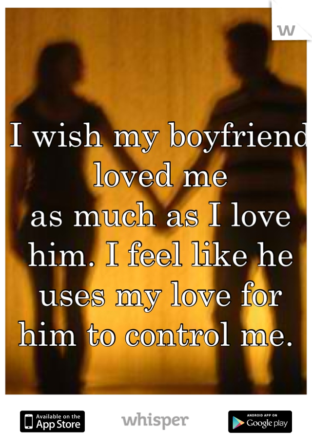 I wish my boyfriend loved me
as much as I love him. I feel like he uses my love for him to control me. 