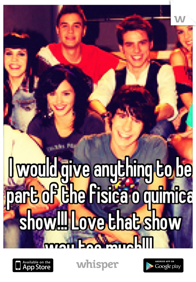 I would give anything to be part of the fisica o quimica show!!! Love that show way too much!!! 