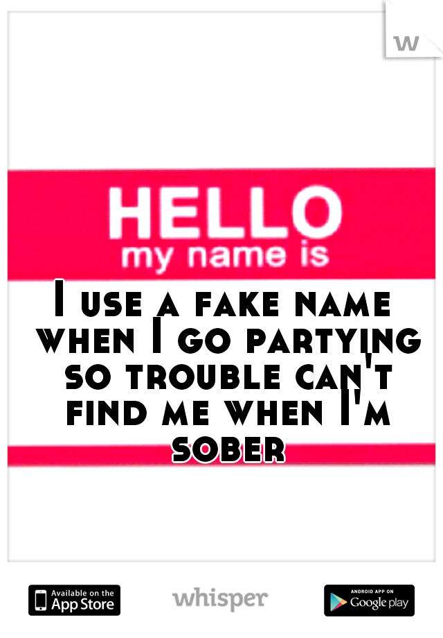 I use a fake name when I go partying so trouble can't find me when I'm sober