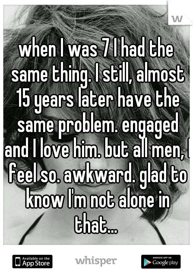 when I was 7 I had the same thing. I still, almost 15 years later have the same problem. engaged and I love him. but all men, I feel so. awkward. glad to know I'm not alone in that... 