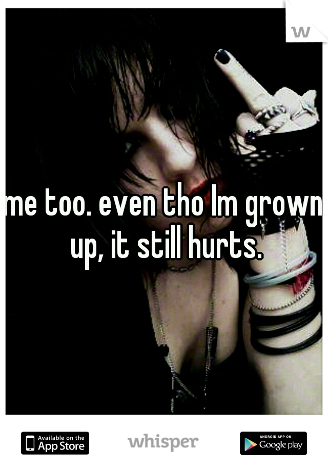 me too. even tho Im grown up, it still hurts.