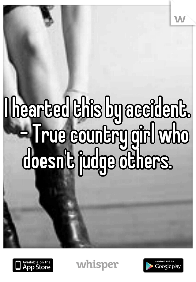 I hearted this by accident. 
- True country girl who doesn't judge others. 