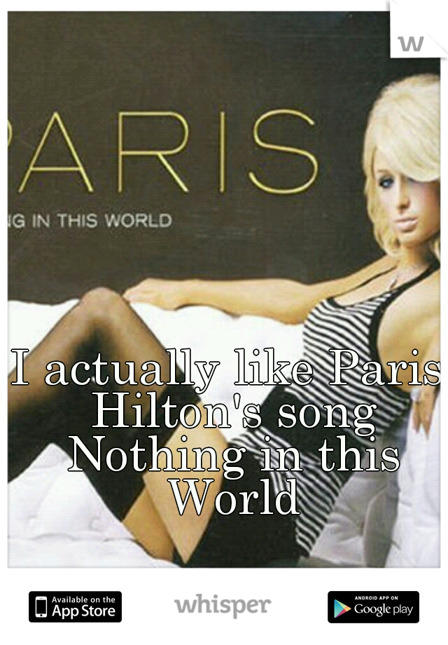I actually like Paris Hilton's song Nothing in this World