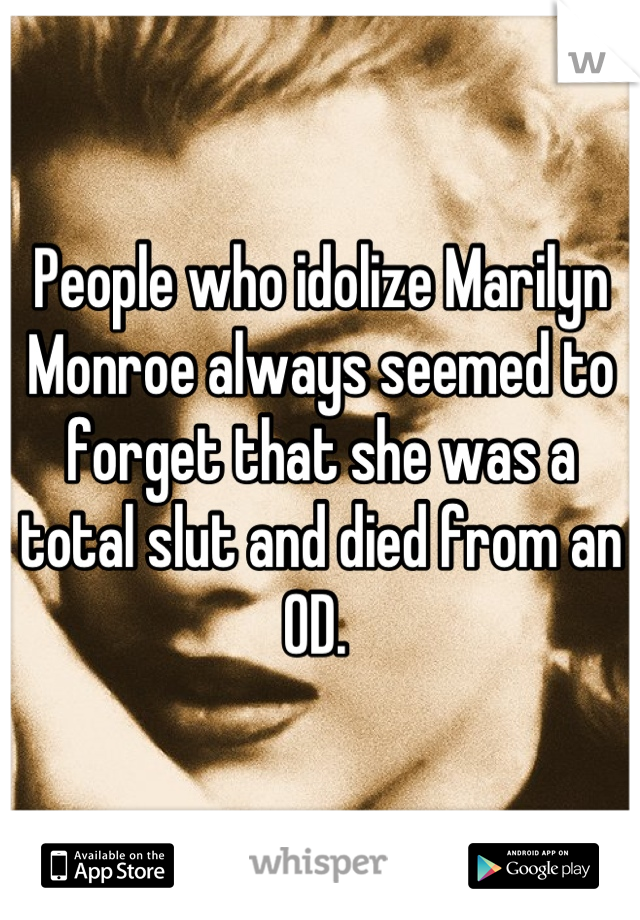 People who idolize Marilyn Monroe always seemed to forget that she was a total slut and died from an OD. 