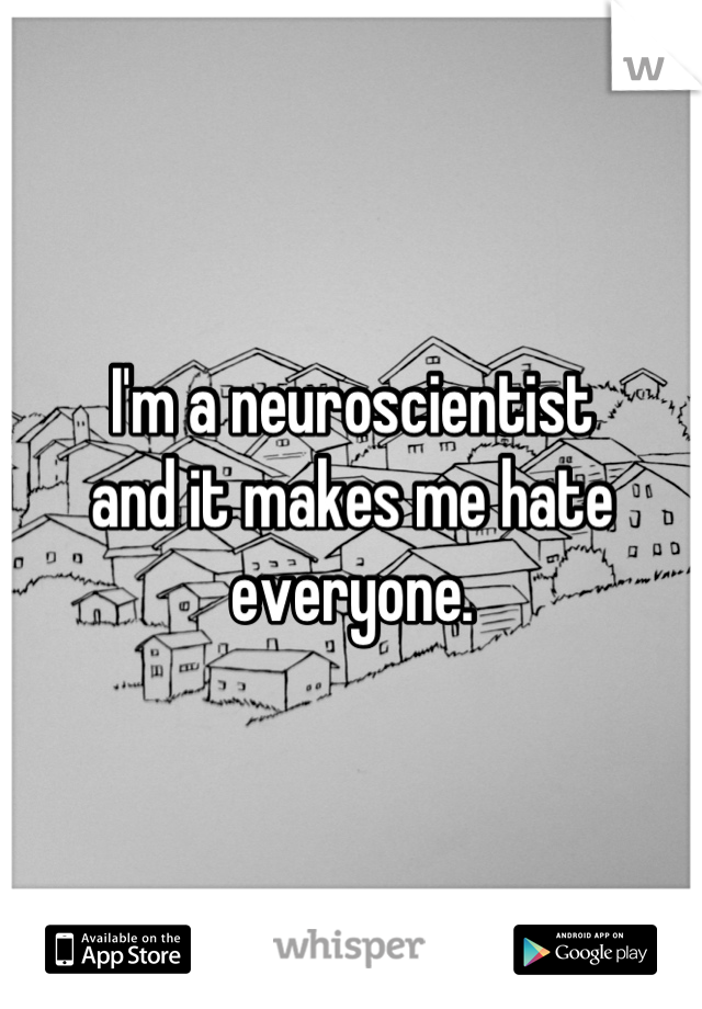 I'm a neuroscientist
and it makes me hate everyone.